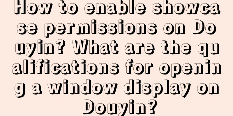 How to enable showcase permissions on Douyin? What are the qualifications for opening a window display on Douyin?