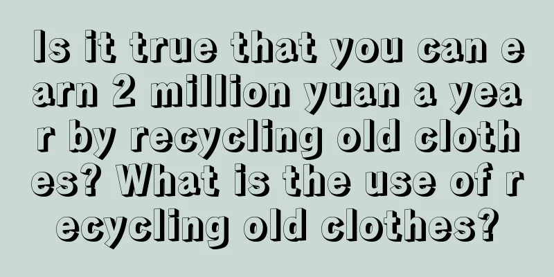 Is it true that you can earn 2 million yuan a year by recycling old clothes? What is the use of recycling old clothes?