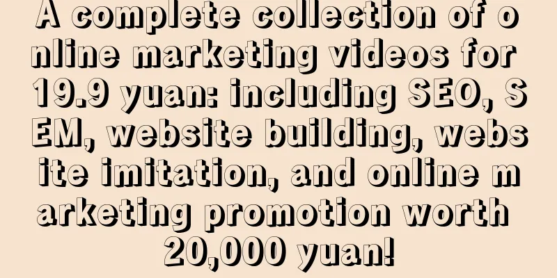 A complete collection of online marketing videos for 19.9 yuan: including SEO, SEM, website building, website imitation, and online marketing promotion worth 20,000 yuan!