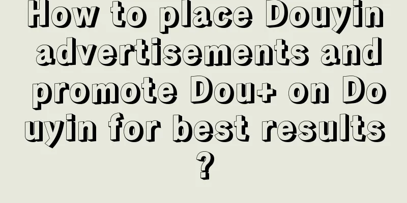 How to place Douyin advertisements and promote Dou+ on Douyin for best results?