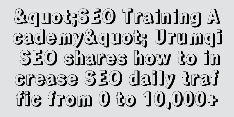 "SEO Training Academy" Urumqi SEO shares how to increase SEO daily traffic from 0 to 10,000+