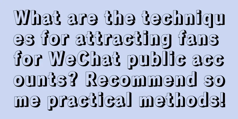 What are the techniques for attracting fans for WeChat public accounts? Recommend some practical methods!