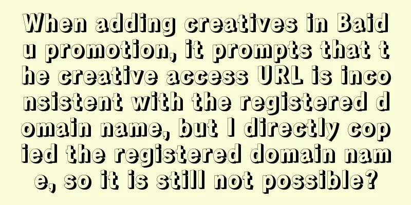 When adding creatives in Baidu promotion, it prompts that the creative access URL is inconsistent with the registered domain name, but I directly copied the registered domain name, so it is still not possible?