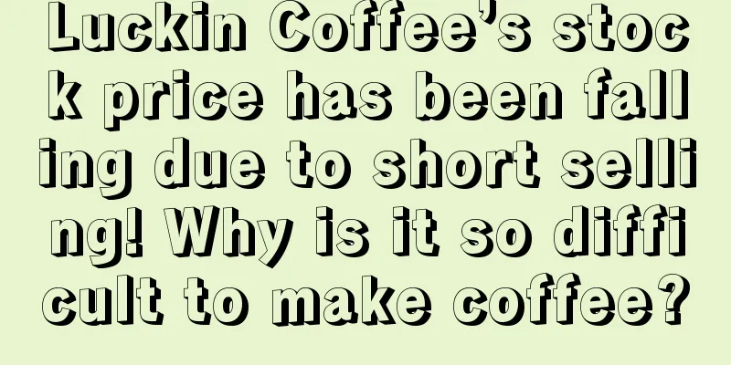 Luckin Coffee’s stock price has been falling due to short selling! Why is it so difficult to make coffee?