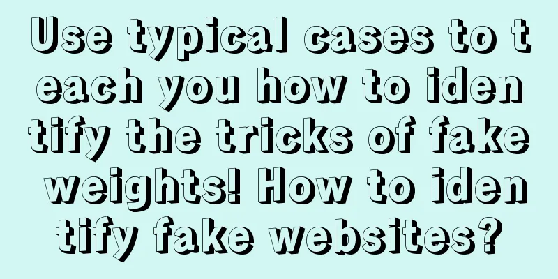 Use typical cases to teach you how to identify the tricks of fake weights! How to identify fake websites?