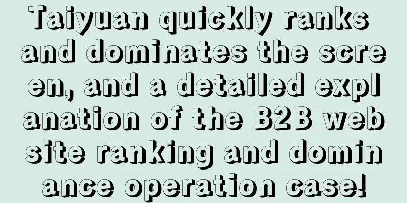 Taiyuan quickly ranks and dominates the screen, and a detailed explanation of the B2B website ranking and dominance operation case!