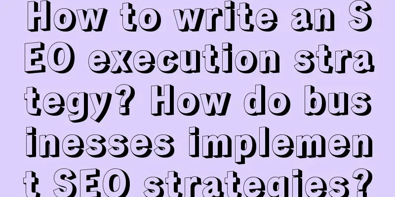 How to write an SEO execution strategy? How do businesses implement SEO strategies?