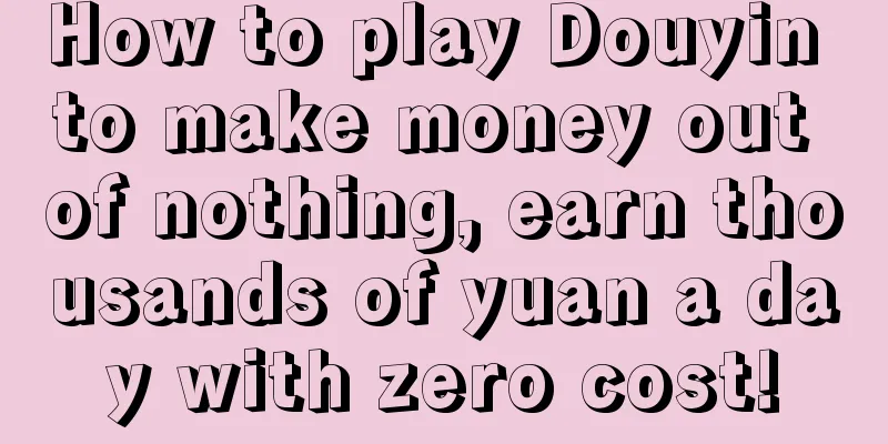 How to play Douyin to make money out of nothing, earn thousands of yuan a day with zero cost!