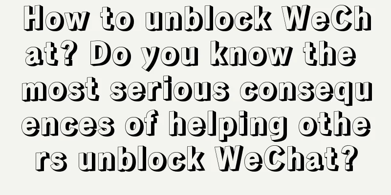 How to unblock WeChat? Do you know the most serious consequences of helping others unblock WeChat?