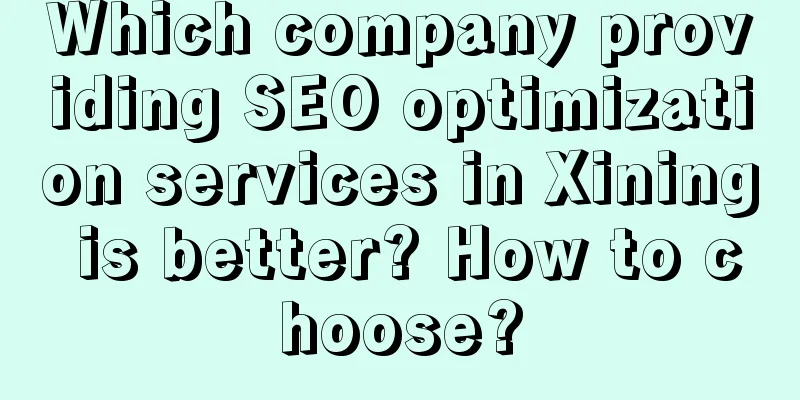 Which company providing SEO optimization services in Xining is better? How to choose?