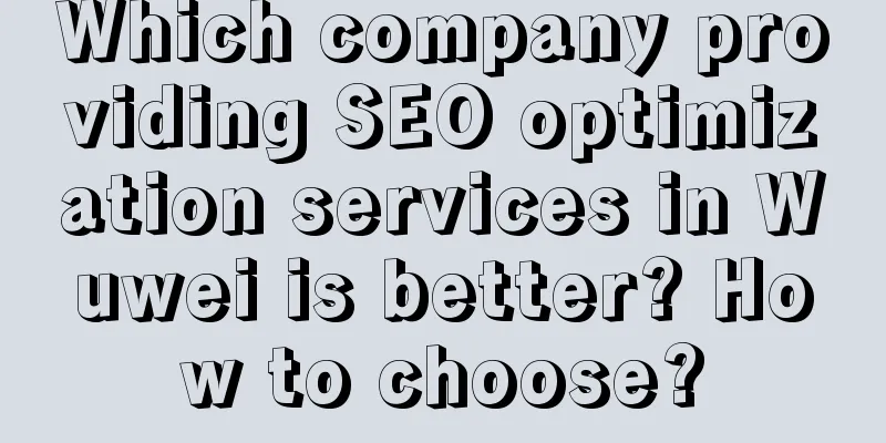 Which company providing SEO optimization services in Wuwei is better? How to choose?