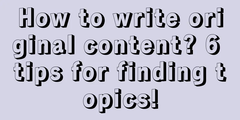 How to write original content? 6 tips for finding topics!