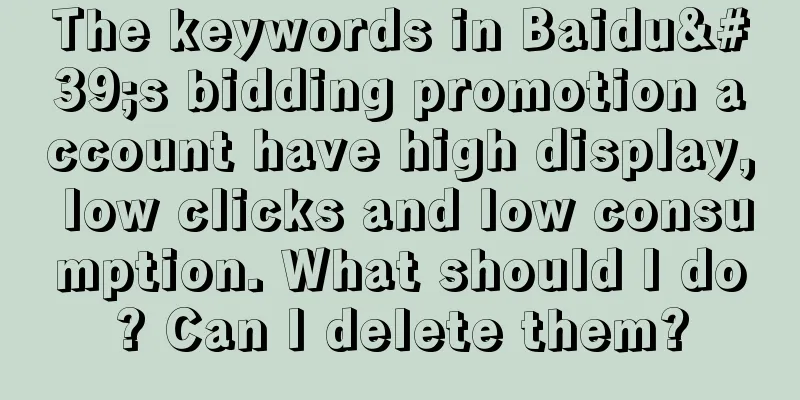 The keywords in Baidu's bidding promotion account have high display, low clicks and low consumption. What should I do? Can I delete them?