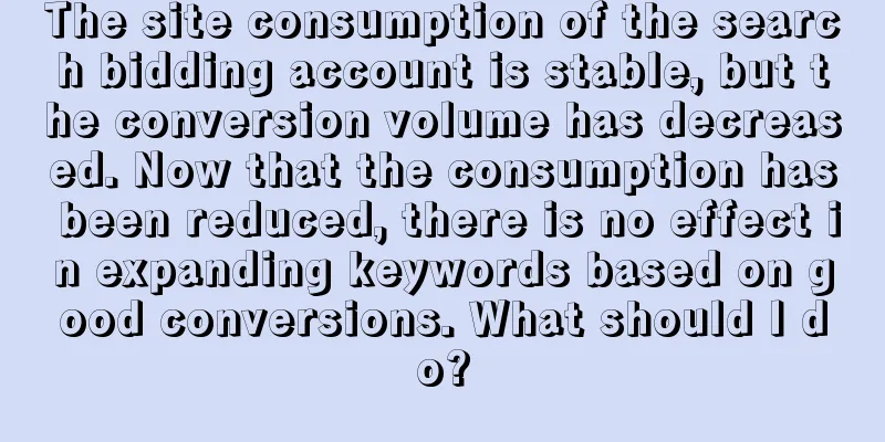 The site consumption of the search bidding account is stable, but the conversion volume has decreased. Now that the consumption has been reduced, there is no effect in expanding keywords based on good conversions. What should I do?