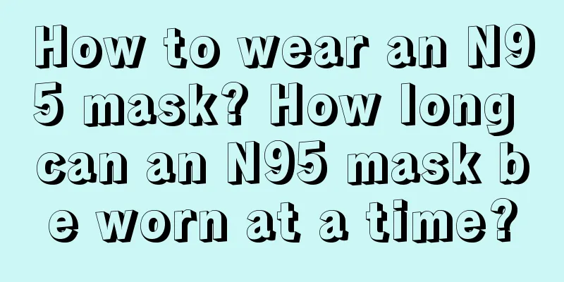 How to wear an N95 mask? How long can an N95 mask be worn at a time?