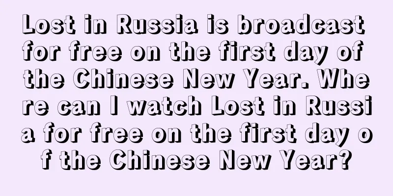 Lost in Russia is broadcast for free on the first day of the Chinese New Year. Where can I watch Lost in Russia for free on the first day of the Chinese New Year?