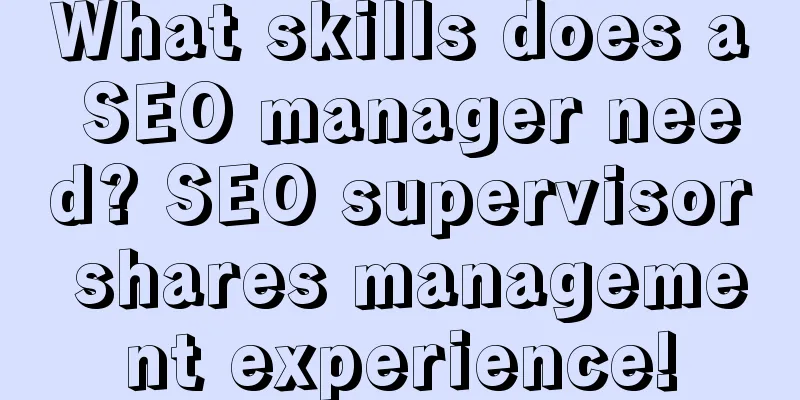 What skills does a SEO manager need? SEO supervisor shares management experience!