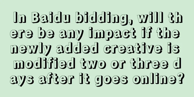 In Baidu bidding, will there be any impact if the newly added creative is modified two or three days after it goes online?