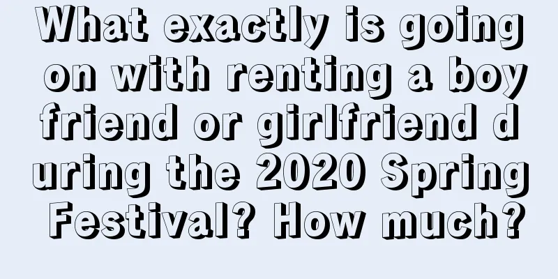 What exactly is going on with renting a boyfriend or girlfriend during the 2020 Spring Festival? How much?