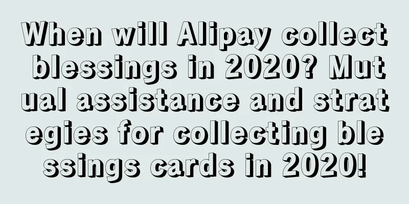 When will Alipay collect blessings in 2020? Mutual assistance and strategies for collecting blessings cards in 2020!