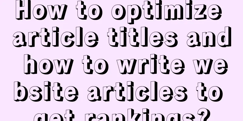 How to optimize article titles and how to write website articles to get rankings?