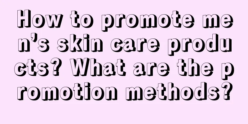 How to promote men’s skin care products? What are the promotion methods?