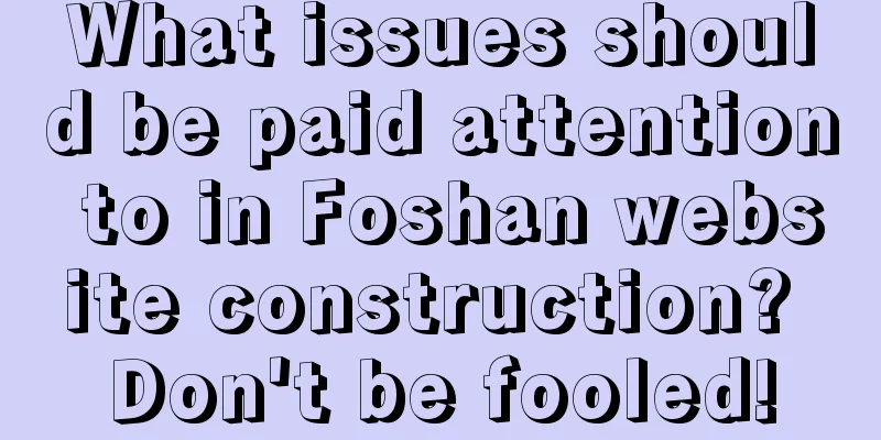 What issues should be paid attention to in Foshan website construction? Don't be fooled!