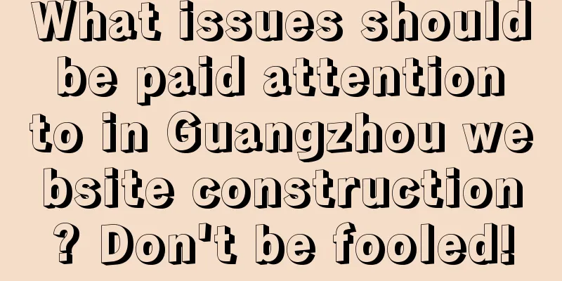 What issues should be paid attention to in Guangzhou website construction? Don't be fooled!