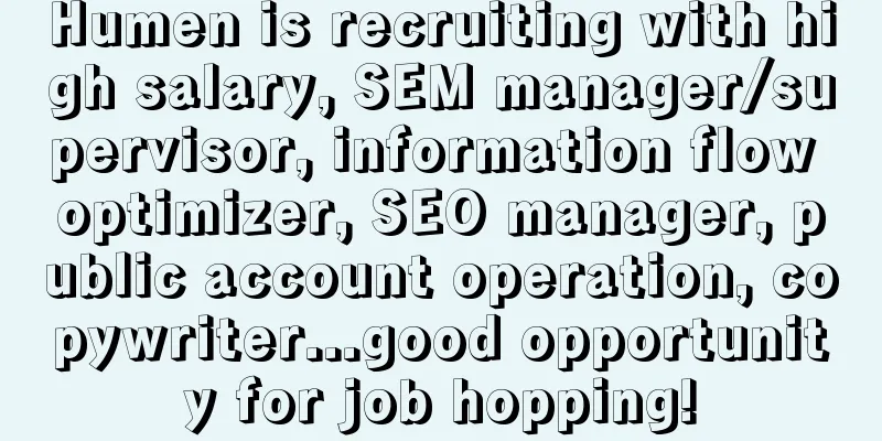 Humen is recruiting with high salary, SEM manager/supervisor, information flow optimizer, SEO manager, public account operation, copywriter...good opportunity for job hopping!