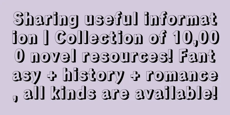 Sharing useful information丨Collection of 10,000 novel resources! Fantasy + history + romance, all kinds are available!