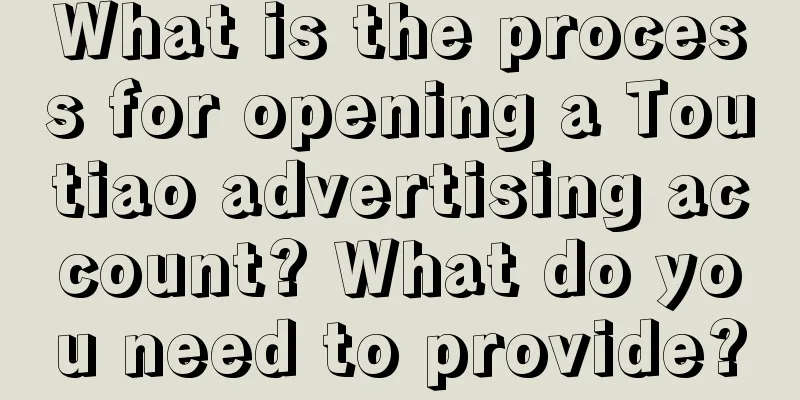 What is the process for opening a Toutiao advertising account? What do you need to provide?