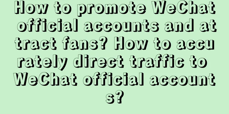 How to promote WeChat official accounts and attract fans? How to accurately direct traffic to WeChat official accounts?