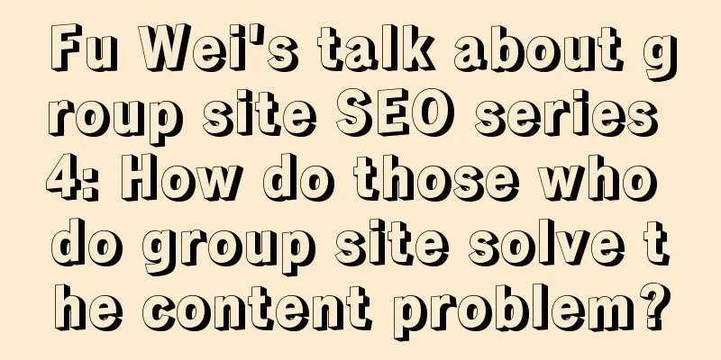 Fu Wei's talk about group site SEO series 4: How do those who do group site solve the content problem?