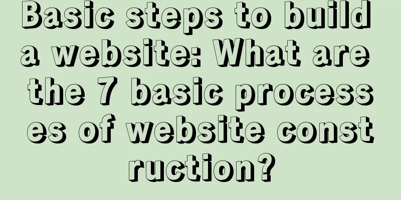 Basic steps to build a website: What are the 7 basic processes of website construction?