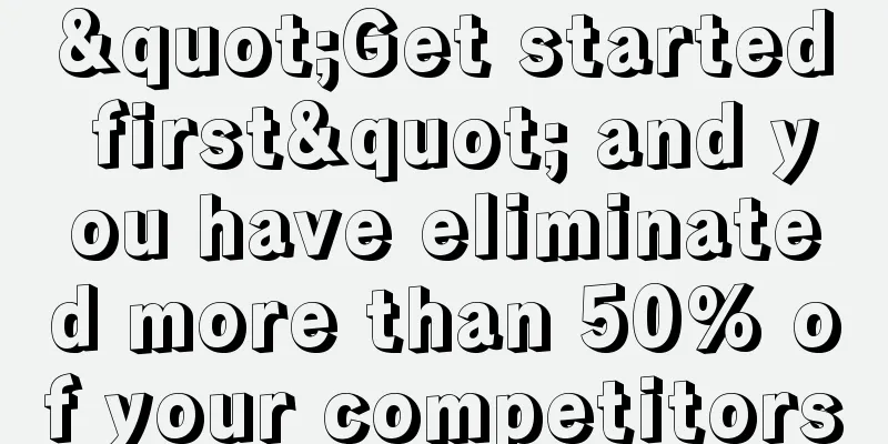 "Get started first" and you have eliminated more than 50% of your competitors