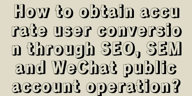 How to obtain accurate user conversion through SEO, SEM and WeChat public account operation?