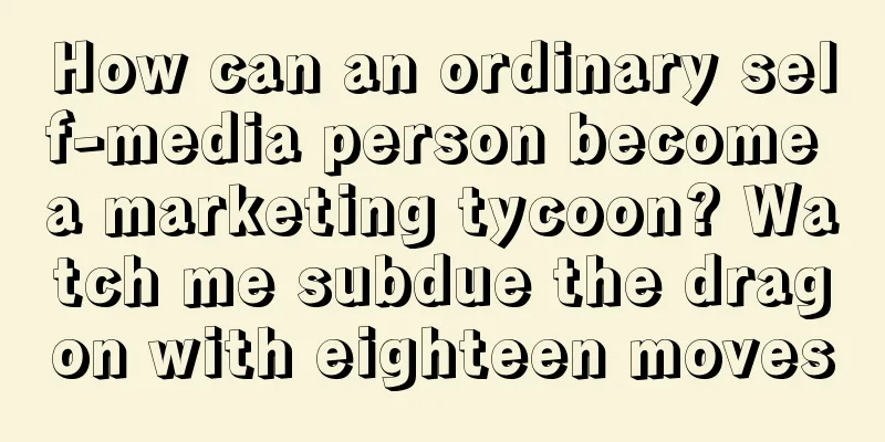 How can an ordinary self-media person become a marketing tycoon? Watch me subdue the dragon with eighteen moves