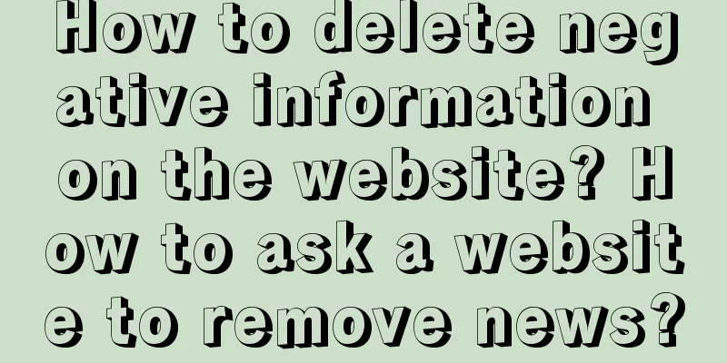 How to delete negative information on the website? How to ask a website to remove news?