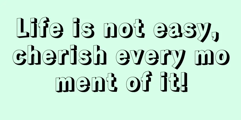 Life is not easy, cherish every moment of it!