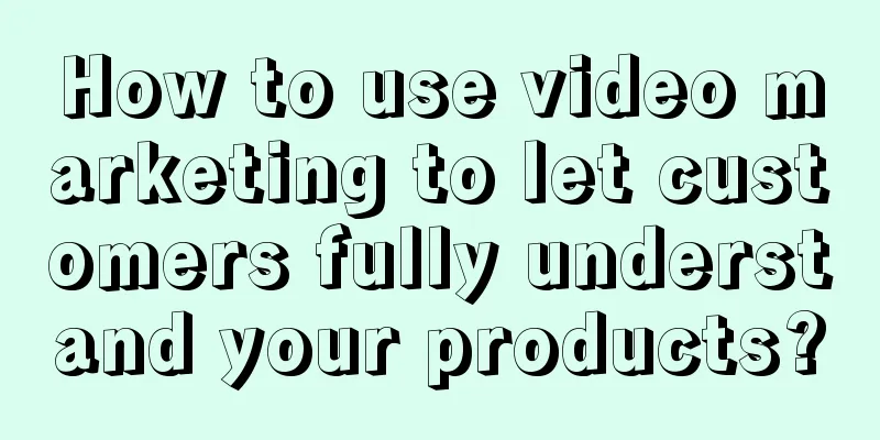 How to use video marketing to let customers fully understand your products?