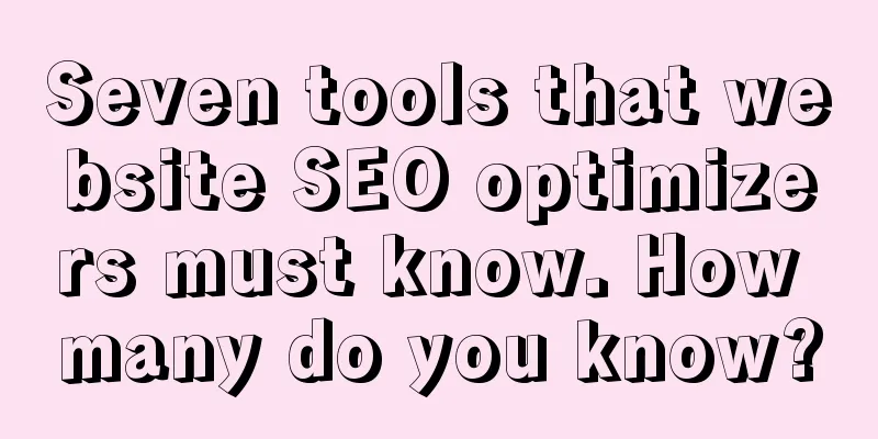 Seven tools that website SEO optimizers must know. How many do you know?