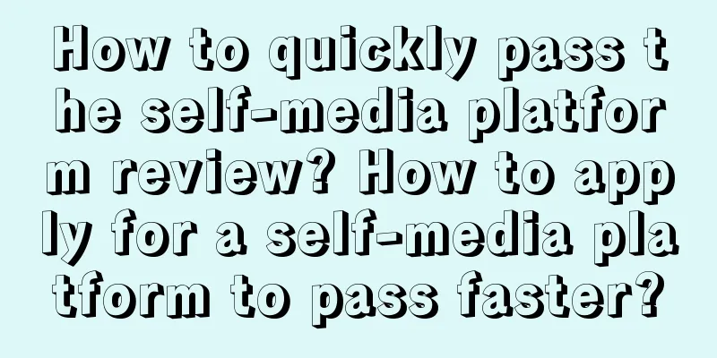 How to quickly pass the self-media platform review? How to apply for a self-media platform to pass faster?