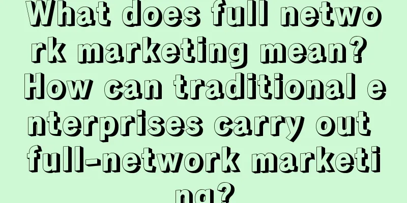 What does full network marketing mean? How can traditional enterprises carry out full-network marketing?