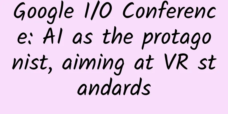 Google I/O Conference: AI as the protagonist, aiming at VR standards